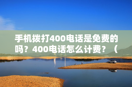 手机拨打400电话是免费的吗？400电话怎么计费？（手机拨打400电话收费标准）