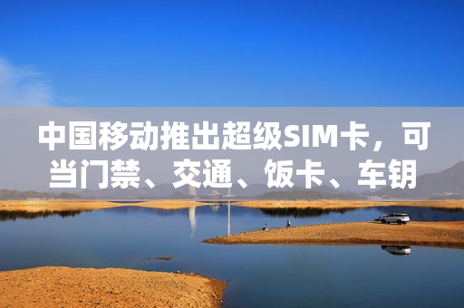 中国移动推出超级SIM卡，可当门禁、交通、饭卡、车钥匙