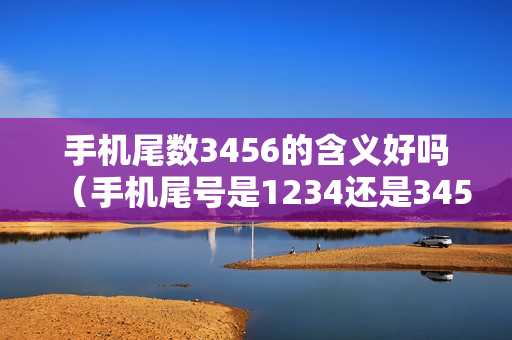 手机尾数3456的含义好吗（手机尾号是1234还是3456好）