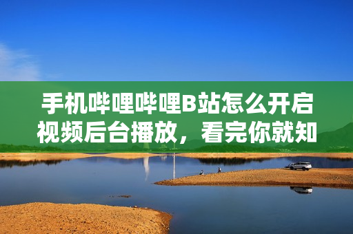 手机哔哩哔哩B站怎么开启视频后台播放，看完你就知道了