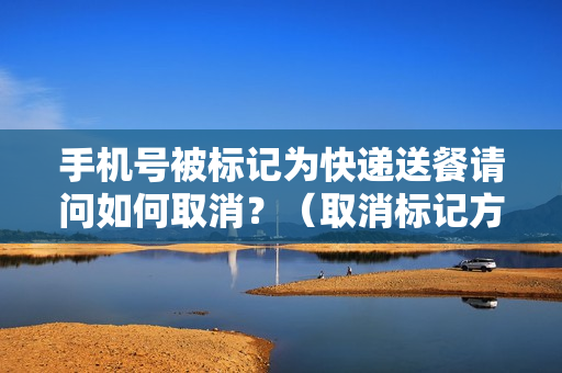 手机号被标记为快递送餐请问如何取消？（取消标记方法）