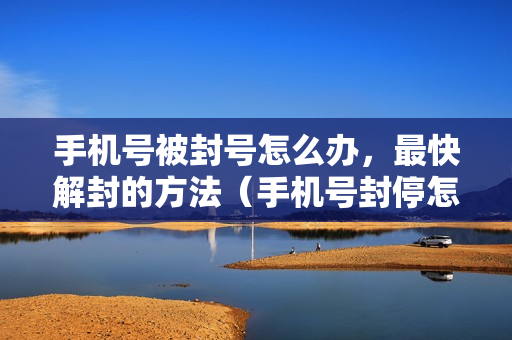 手机号被封号怎么办，最快解封的方法（手机号封停怎么解封）