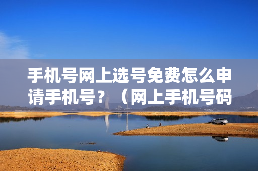 手机号网上选号免费怎么申请手机号？（网上手机号码选号）