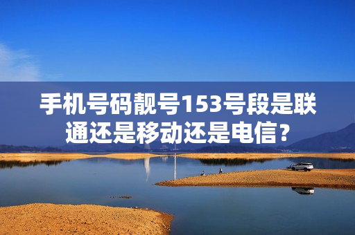手机号码靓号153号段是联通还是移动还是电信？