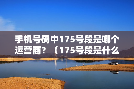 手机号码中175号段是哪个运营商？（175号段是什么运营商）