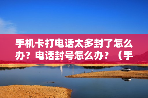 手机卡打电话太多封了怎么办？电话封号怎么办？（手机卡打电话太频繁封号）