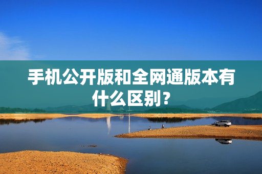 手机公开版和全网通版本有什么区别？