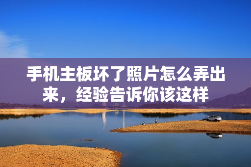 手机主板坏了照片怎么弄出来，经验告诉你该这样