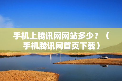 手机上腾讯网网站多少？（手机腾讯网首页下载）