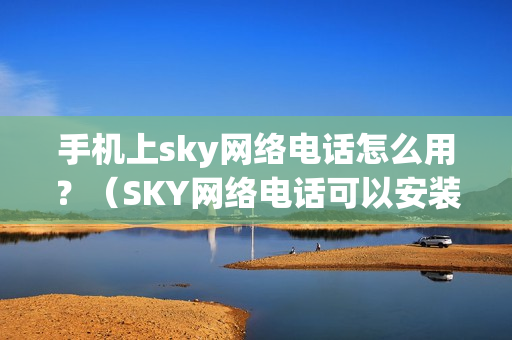 手机上sky网络电话怎么用？（SKY网络电话可以安装在手机上吗？）