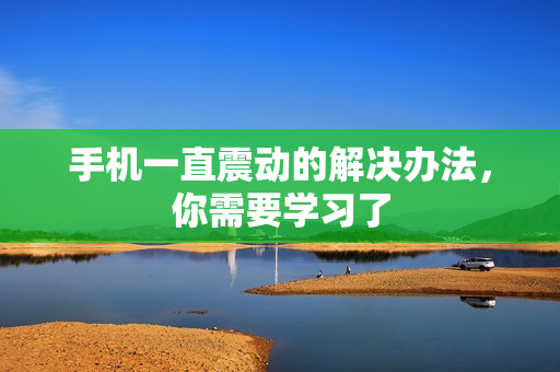 手机一直震动的解决办法，你需要学习了
