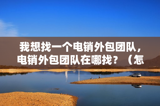 我想找一个电销外包团队，电销外包团队在哪找？（怎么找电销团队）