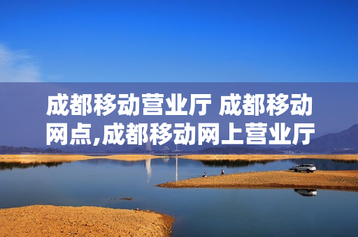 成都移动营业厅 成都移动网点,成都移动网上营业厅