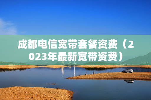成都电信宽带套餐资费（2023年最新宽带资费）
