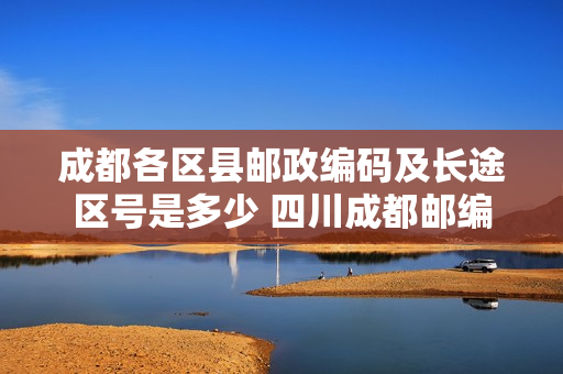 成都各区县邮政编码及长途区号是多少 四川成都邮编