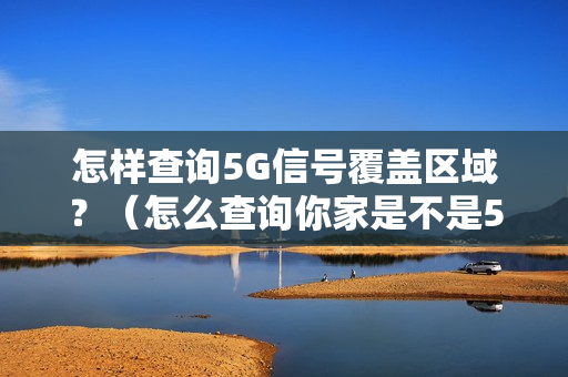 怎样查询5G信号覆盖区域？（怎么查询你家是不是5G信号覆盖区域）