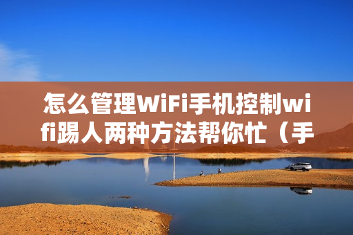 怎么管理WiFi手机控制wifi踢人两种方法帮你忙（手机wifi如何踢人）