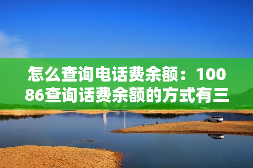 怎么查询电话费余额：10086查询话费余额的方式有三种（1008611查询话费余额,我的话费剩下多少）