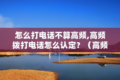 怎么打电话不算高频,高频拨打电话怎么认定？（高频拨打电话怎样认定）