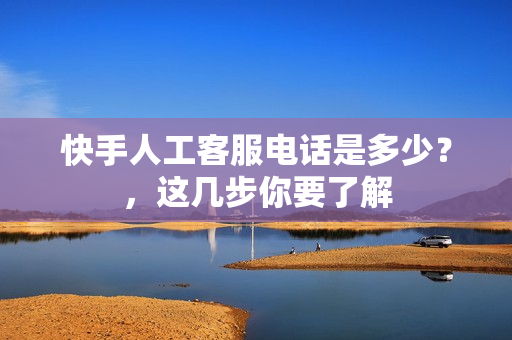快手人工客服电话是多少？，这几步你要了解