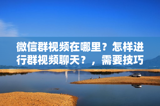 微信群视频在哪里？怎样进行群视频聊天？，需要技巧