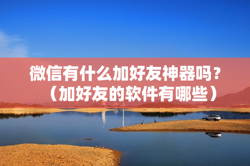 微信有什么加好友神器吗？（加好友的软件有哪些）
