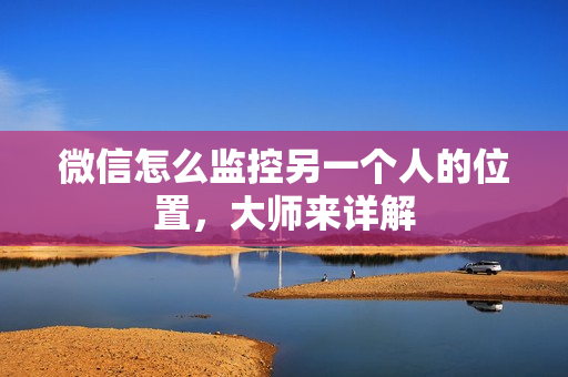微信怎么监控另一个人的位置，大师来详解