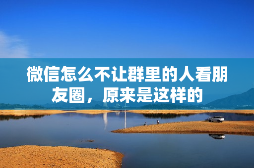 微信怎么不让群里的人看朋友圈，原来是这样的