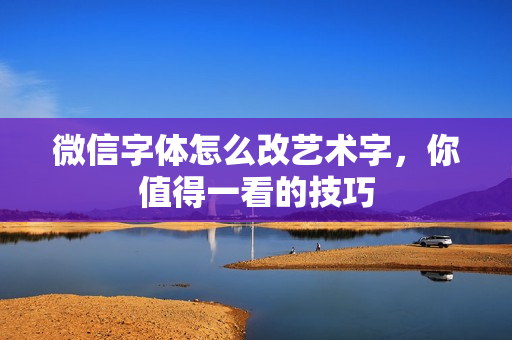 微信字体怎么改艺术字，你值得一看的技巧