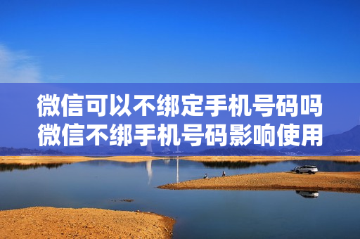 微信可以不绑定手机号码吗微信不绑手机号码影响使用的吗