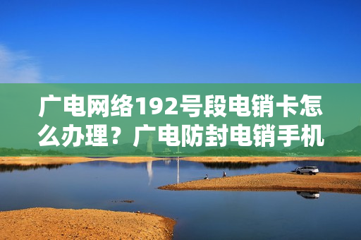 广电网络192号段电销卡怎么办理？广电防封电销手机卡办理入口