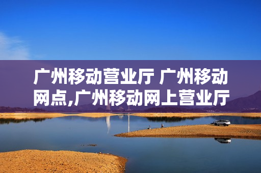 广州移动营业厅 广州移动网点,广州移动网上营业厅