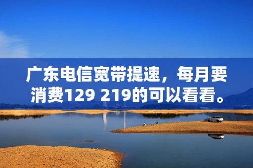 广东电信宽带提速，每月要消费129 219的可以看看。