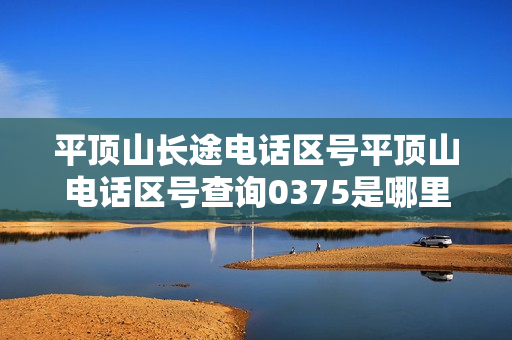 平顶山长途电话区号平顶山电话区号查询0375是哪里的区号