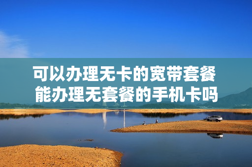 可以办理无卡的宽带套餐 能办理无套餐的手机卡吗