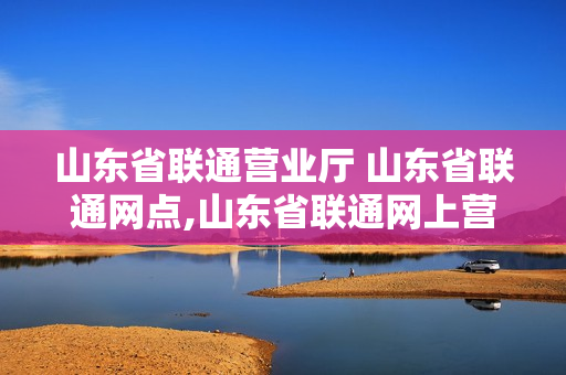 山东省联通营业厅 山东省联通网点,山东省联通网上营业厅