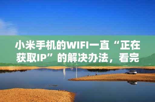 小米手机的WIFI一直“正在获取IP”的解决办法，看完你就知道了