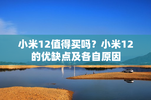 小米12值得买吗？小米12的优缺点及各自原因