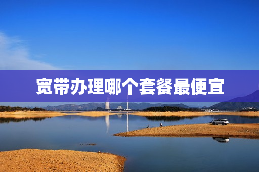 宽带办理哪个套餐最便宜