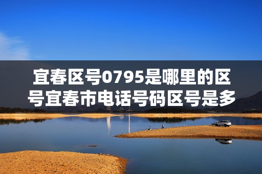 宜春区号0795是哪里的区号宜春市电话号码区号是多少