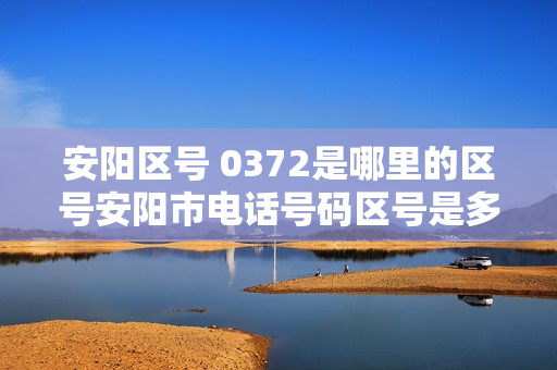 安阳区号 0372是哪里的区号安阳市电话号码区号是多少