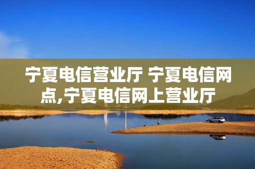 宁夏电信营业厅 宁夏电信网点,宁夏电信网上营业厅