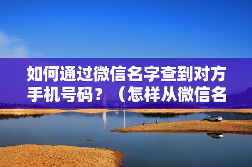 如何通过微信名字查到对方手机号码？（怎样从微信名查找手机号码）