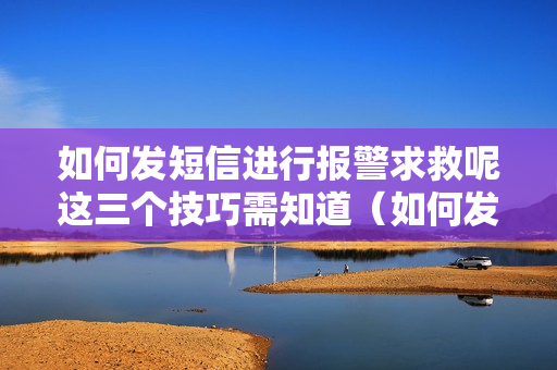 如何发短信进行报警求救呢这三个技巧需知道（如何发报警短信号码）