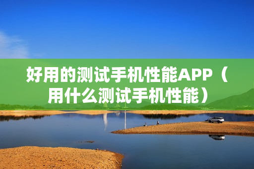好用的测试手机性能APP（用什么测试手机性能）