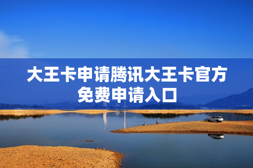 大王卡申请腾讯大王卡官方免费申请入口