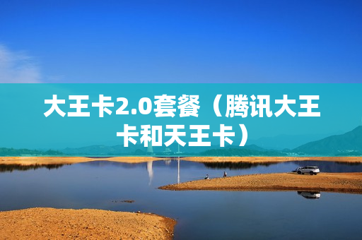 大王卡2.0套餐（腾讯大王卡和天王卡）