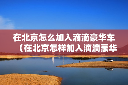 在北京怎么加入滴滴豪华车（在北京怎样加入滴滴豪华车）