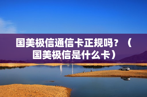 国美极信通信卡正规吗？（国美极信是什么卡）
