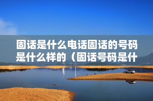 固话是什么电话固话的号码是什么样的（固话号码是什么意思啊）